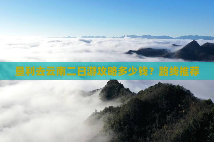 垦利去云南二日游攻略多少钱？路线推荐