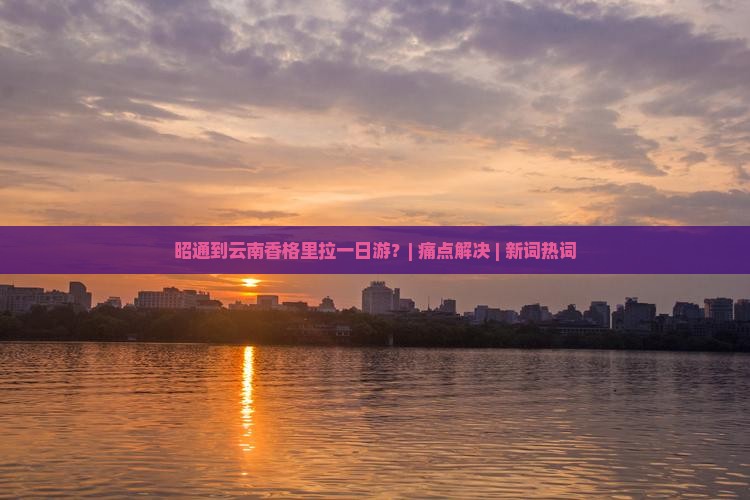 昭通到云南香格里拉一日游？| 痛点解决 | 新词热词