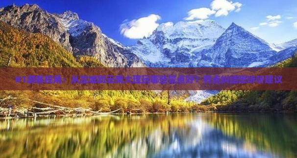 #1游客视角：从宣城到云南大理玩哪些景点好？有点纠结想听听建议