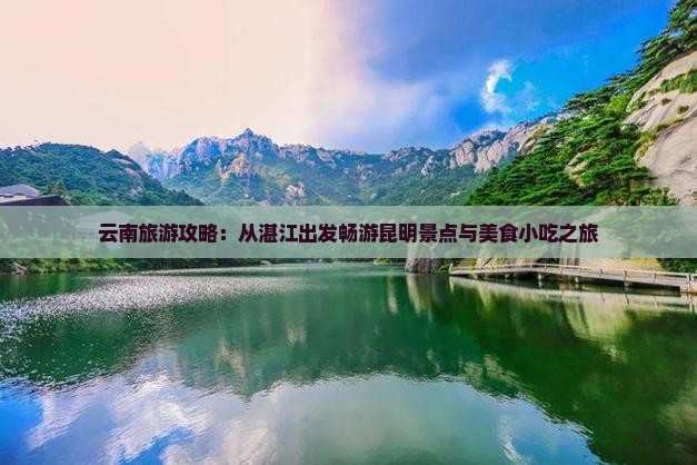 云南旅游攻略：从湛江出发畅游昆明景点与美食小吃之旅