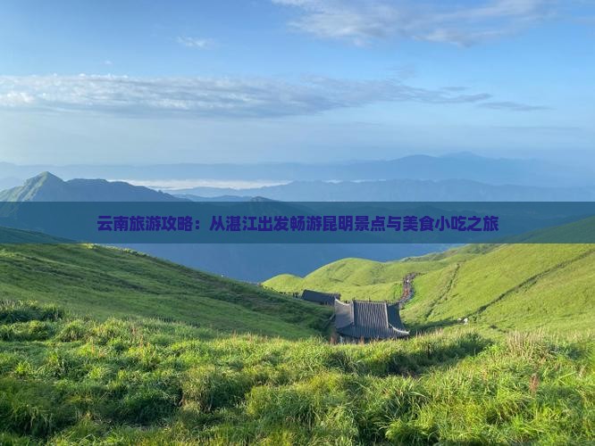 云南旅游攻略：从湛江出发畅游昆明景点与美食小吃之旅