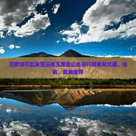 巴彦淖尔出发至云南玉龙雪山自由行攻略及交通、住宿、美食推荐