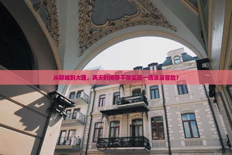 从聊城到大理，两天时间够不够实现一场浪漫冒险？