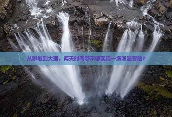 从聊城到大理，两天时间够不够实现一场浪漫冒险？