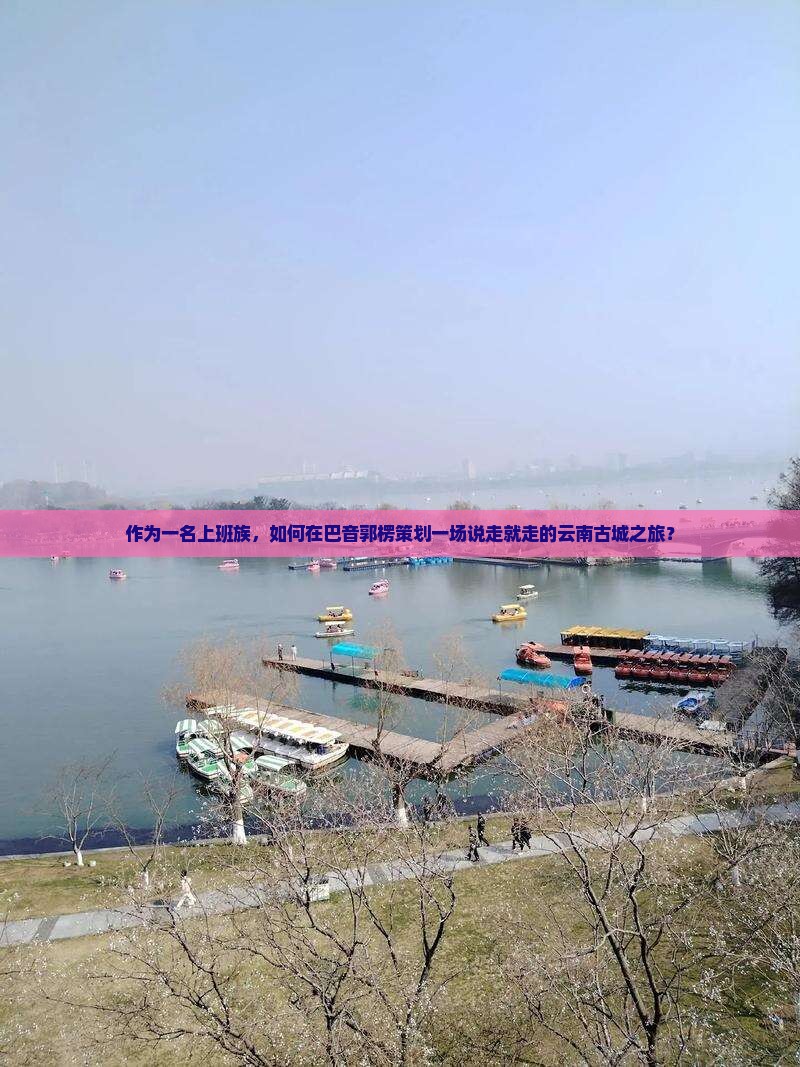 作为一名上班族，如何在巴音郭楞策划一场说走就走的云南古城之旅？