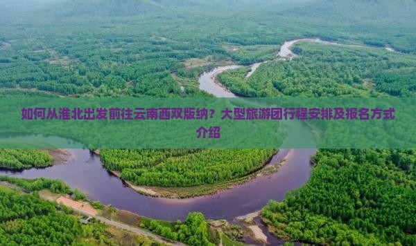 如何从淮北出发前往云南西双版纳？大型旅游团行程安排及报名方式介绍