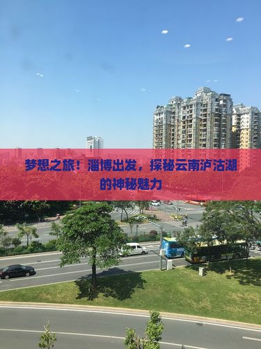 梦想之旅！淄博出发，探秘云南泸沽湖的神秘魅力