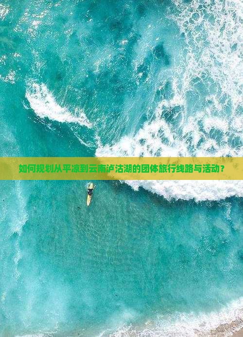 如何规划从平凉到云南泸沽湖的团体旅行线路与活动？