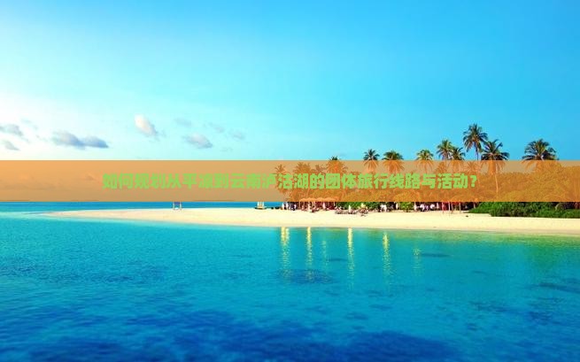 如何规划从平凉到云南泸沽湖的团体旅行线路与活动？