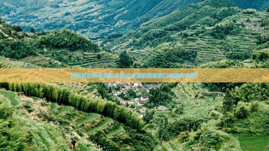 如何规划从平凉到云南泸沽湖的团体旅行线路与活动？