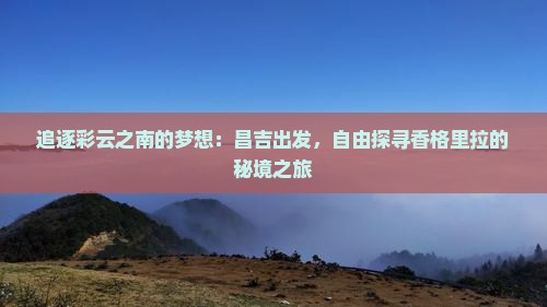 追逐彩云之南的梦想：昌吉出发，自由探寻香格里拉的秘境之旅
