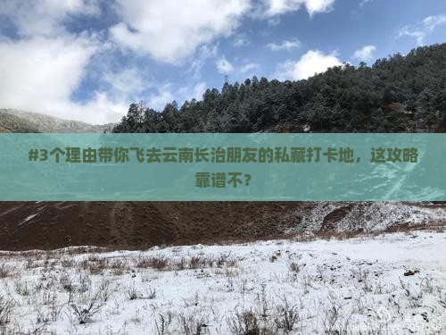 #3个理由带你飞去云南长治朋友的私藏打卡地，这攻略靠谱不？