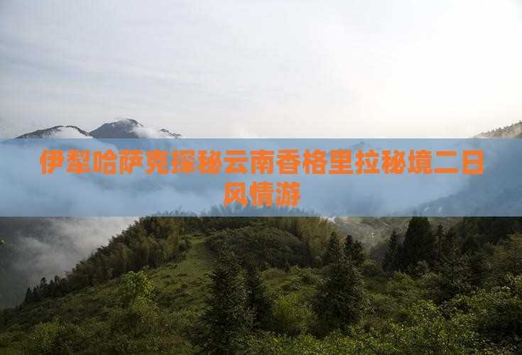 伊犁哈萨克探秘云南香格里拉秘境二日风情游