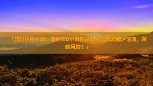 「旅行小白必问：如何在8小时内从和田飙到云南泸沽湖，领略风情？」