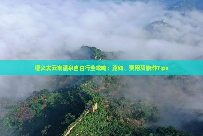 遵义去云南温泉自由行全攻略：路线、费用及旅游Tips