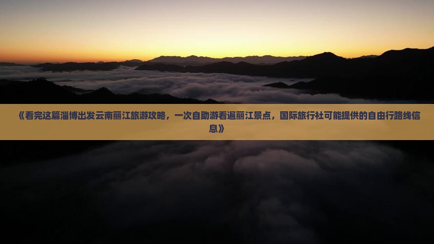 《看完这篇淄博出发云南丽江旅游攻略，一次自助游看遍丽江景点，国际旅行社可能提供的自由行路线信息》