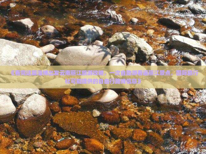 《看完这篇淄博出发云南丽江旅游攻略，一次自助游看遍丽江景点，国际旅行社可能提供的自由行路线信息》