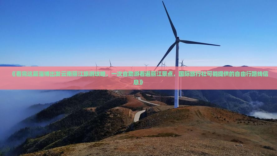 《看完这篇淄博出发云南丽江旅游攻略，一次自助游看遍丽江景点，国际旅行社可能提供的自由行路线信息》