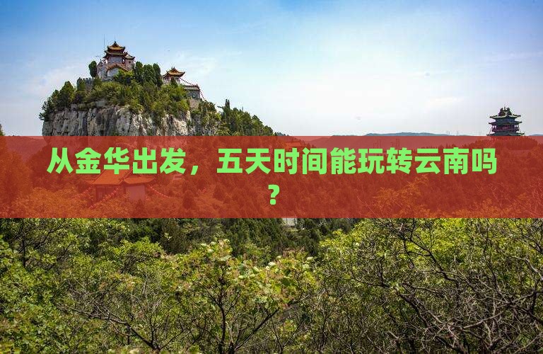 从金华出发，五天时间能玩转云南吗？