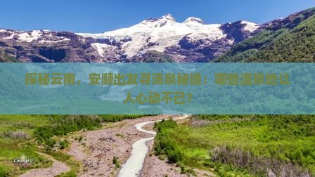 探秘云南，安顺出发寻汤泉秘境：哪些温泉地让人心动不已？