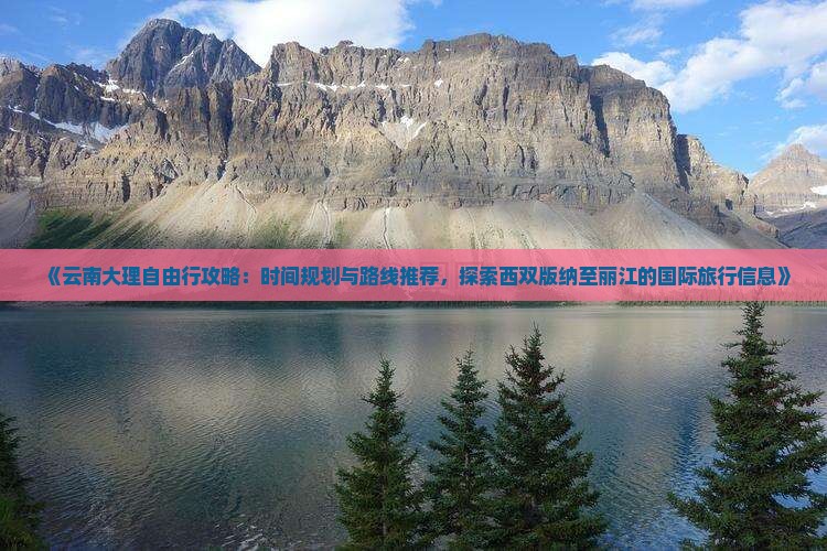 《云南大理自由行攻略：时间规划与路线推荐，探索西双版纳至丽江的国际旅行信息》