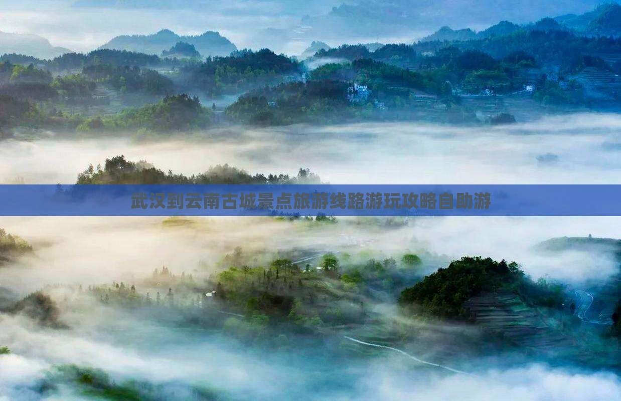武汉到云南古城景点旅游线路游玩攻略自助游