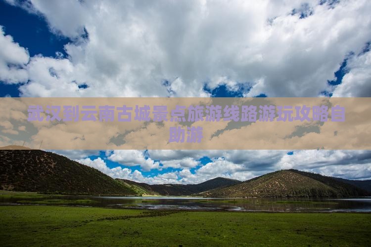 武汉到云南古城景点旅游线路游玩攻略自助游