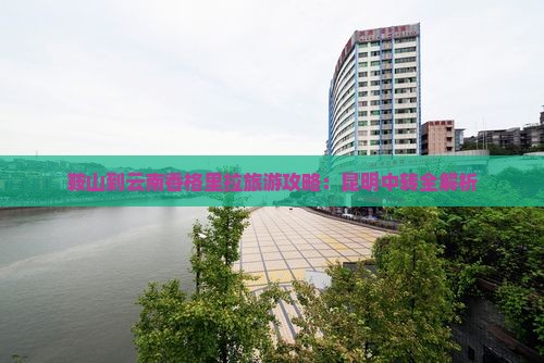 鞍山到云南香格里拉旅游攻略：昆明中转全解析