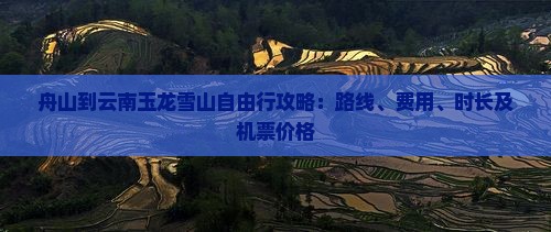 舟山到云南玉龙雪山自由行攻略：路线、费用、时长及机票价格