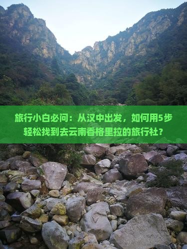 旅行小白必问：从汉中出发，如何用5步轻松找到去云南香格里拉的旅行社？