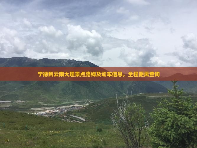宁德到云南大理景点路线及动车信息，全程距离查询