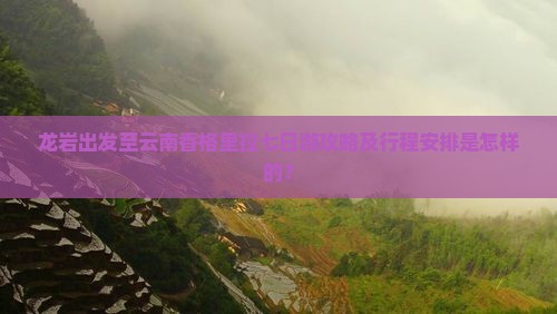 龙岩出发至云南香格里拉七日游攻略及行程安排是怎样的？