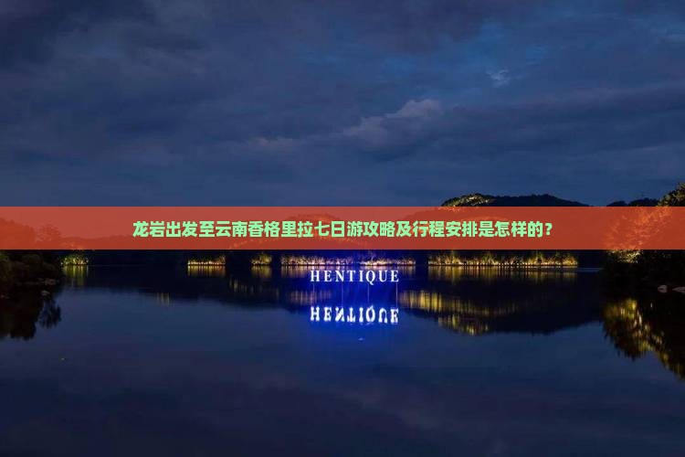 龙岩出发至云南香格里拉七日游攻略及行程安排是怎样的？