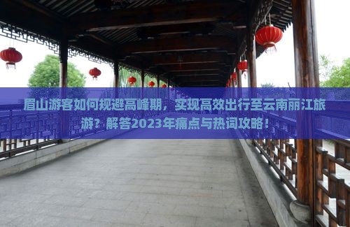 眉山游客如何规避高峰期，实现高效出行至云南丽江旅游？解答2023年痛点与热词攻略！
