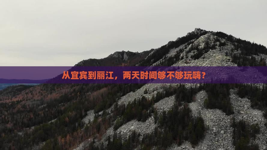 从宜宾到丽江，两天时间够不够玩嗨？