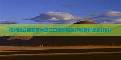 梅州出发至云南大理二日游攻略及行程安排是怎样的？