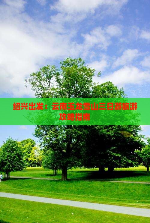 绍兴出发：云南玉龙雪山三日游旅游攻略指南