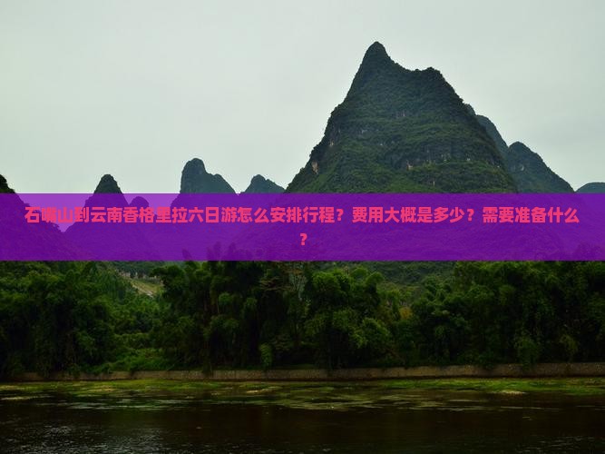 石嘴山到云南香格里拉六日游怎么安排行程？费用大概是多少？需要准备什么？
