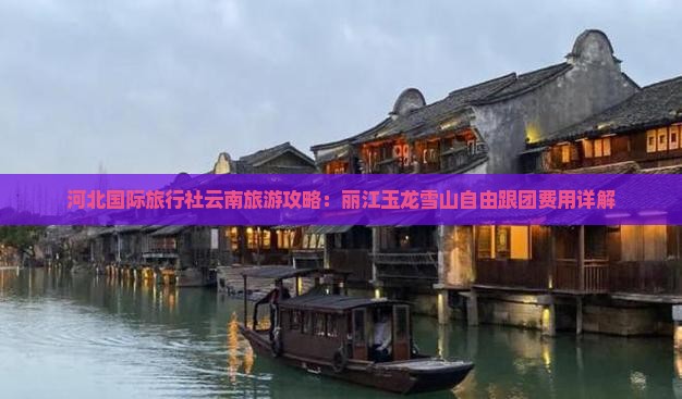 河北国际旅行社云南旅游攻略：丽江玉龙雪山自由跟团费用详解