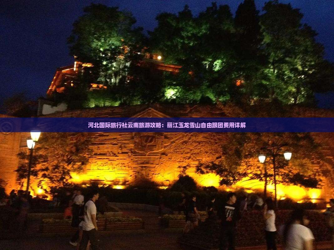 河北国际旅行社云南旅游攻略：丽江玉龙雪山自由跟团费用详解