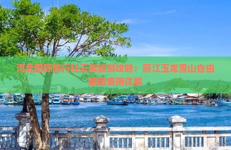 河北国际旅行社云南旅游攻略：丽江玉龙雪山自由跟团费用详解