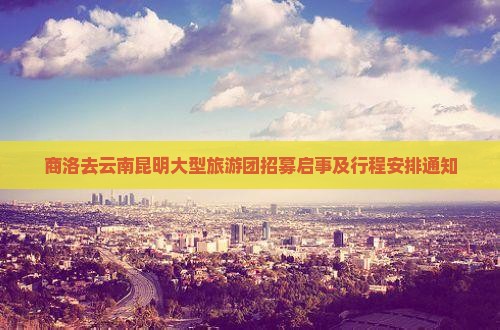 商洛去云南昆明大型旅游团招募启事及行程安排通知