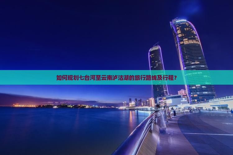 如何规划七台河至云南泸沽湖的旅行路线及行程？