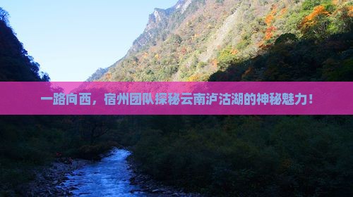一路向西，宿州团队探秘云南泸沽湖的神秘魅力！