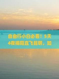 自由行小白必看！5天4夜揭阳直飞昆明，如何边玩边省攻略？