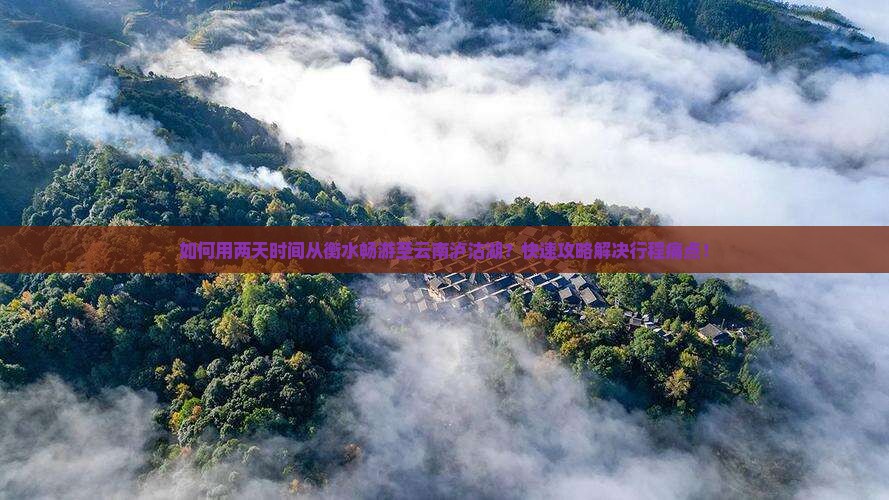 如何用两天时间从衡水畅游至云南泸沽湖？快速攻略解决行程痛点！