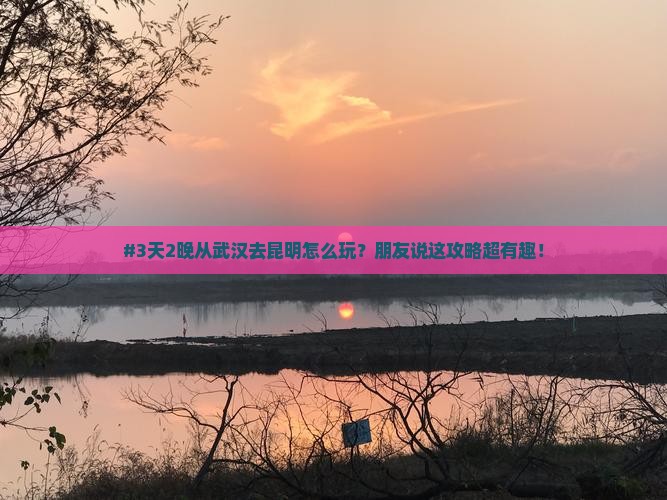 #3天2晚从武汉去昆明怎么玩？朋友说这攻略超有趣！