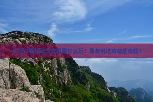 #3天2晚从武汉去昆明怎么玩？朋友说这攻略超有趣！
