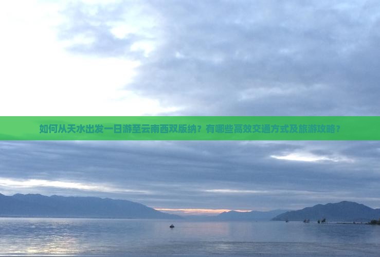 如何从天水出发一日游至云南西双版纳？有哪些高效交通方式及旅游攻略？