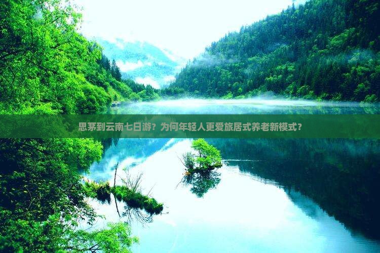 思茅到云南七日游？为何年轻人更爱旅居式养老新模式？